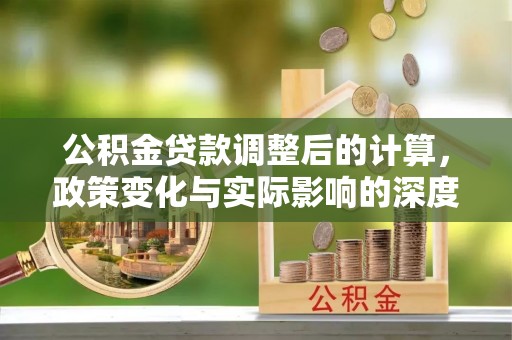 平江公积金贷款调整后的计算，政策变化与实际影响的深度解析