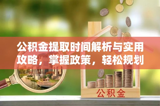 平江公积金提取时间解析与实用攻略，掌握政策，轻松规划未来