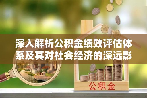 平江深入解析公积金绩效评估体系及其对社会经济的深远影响