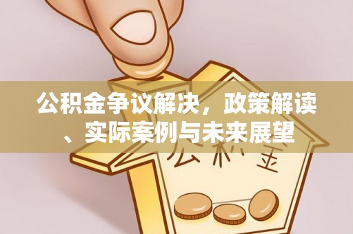 平江公积金争议解决，政策解读、实际案例与未来展望