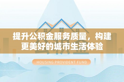 平江提升公积金服务质量，构建更美好的城市生活体验
