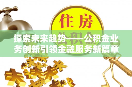 平江探索未来趋势——公积金业务创新引领金融服务新篇章