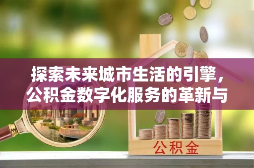 平江探索未来城市生活的引擎，公积金数字化服务的革新与实践