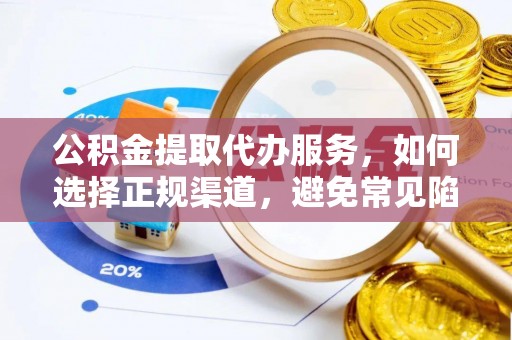 平江公积金提取代办服务，如何选择正规渠道，避免常见陷阱
