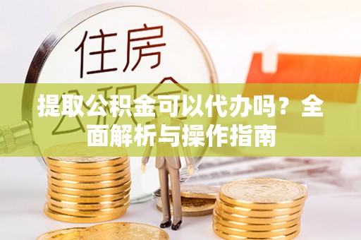 平江提取公积金可以代办吗？全面解析与操作指南