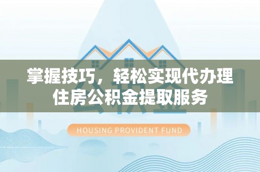 平江掌握技巧，轻松实现代办理住房公积金提取服务