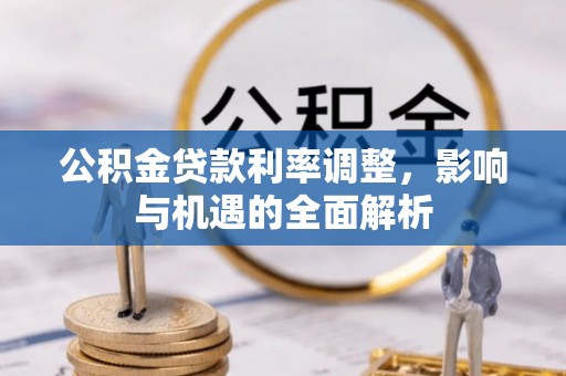 平江公积金贷款利率调整，影响与机遇的全面解析