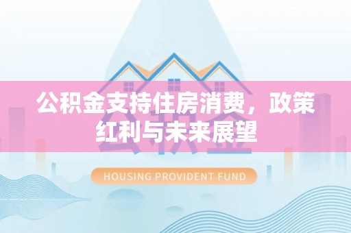 平江公积金支持住房消费，政策红利与未来展望