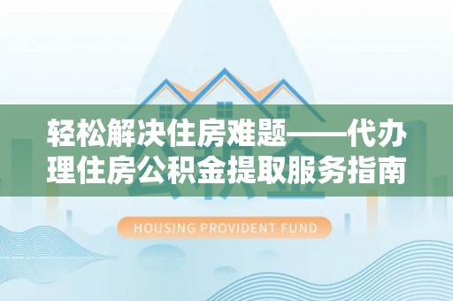 平江轻松解决住房难题——代办理住房公积金提取服务指南