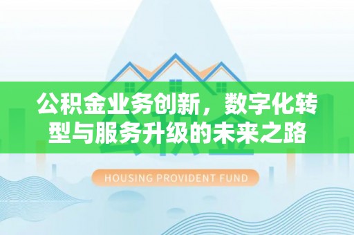 平江公积金业务创新，数字化转型与服务升级的未来之路