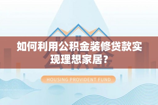 平江如何利用公积金装修贷款实现理想家居？