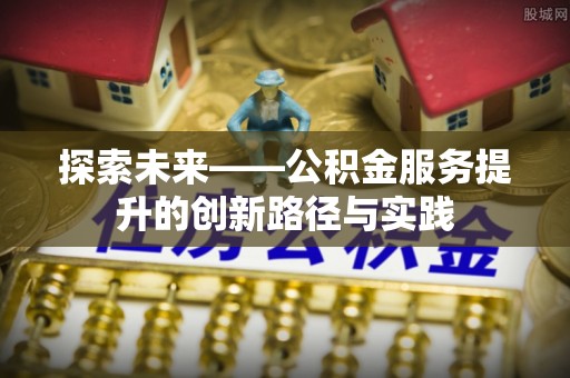 平江探索未来——公积金服务提升的创新路径与实践