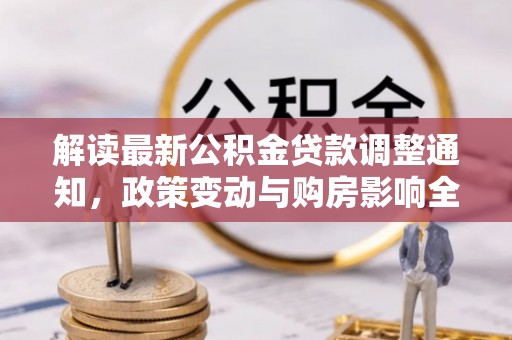 平江解读最新公积金贷款调整通知，政策变动与购房影响全解析