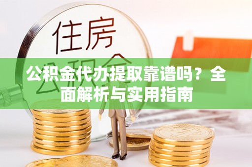 平江公积金代办提取靠谱吗？全面解析与实用指南