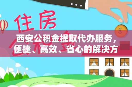 平江西安公积金提取代办服务，便捷、高效、省心的解决方案