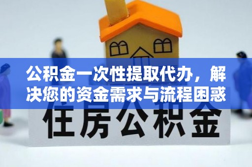平江公积金一次性提取代办，解决您的资金需求与流程困惑