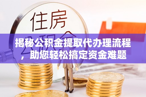 平江揭秘公积金提取代办理流程，助您轻松搞定资金难题