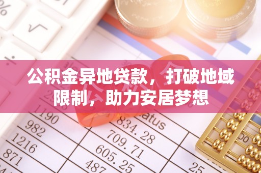 平江公积金异地贷款，打破地域限制，助力安居梦想