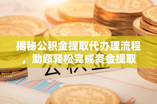 平江揭秘公积金提取代办理流程，助您轻松完成资金提取
