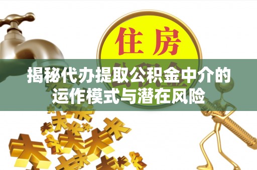 平江揭秘代办提取公积金中介的运作模式与潜在风险