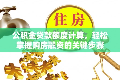 平江公积金贷款额度计算，轻松掌握购房融资的关键步骤
