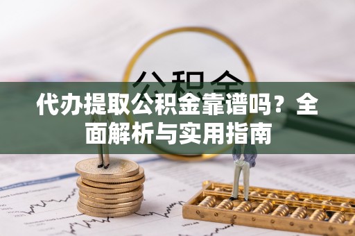 平江代办提取公积金靠谱吗？全面解析与实用指南