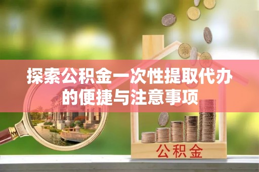 平江探索公积金一次性提取代办的便捷与注意事项