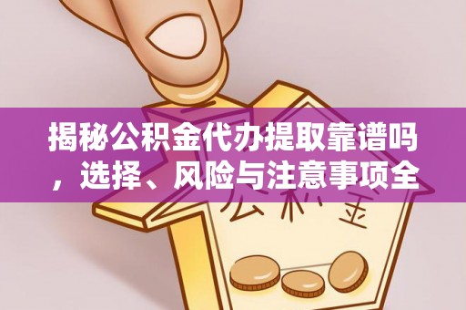 平江揭秘公积金代办提取靠谱吗，选择、风险与注意事项全解析