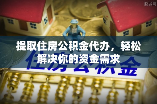 平江提取住房公积金代办，轻松解决你的资金需求