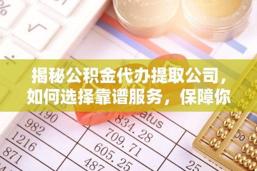 平江揭秘公积金代办提取公司，如何选择靠谱服务，保障你的资金安全
