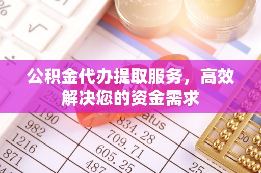 平江公积金代办提取服务，高效解决您的资金需求