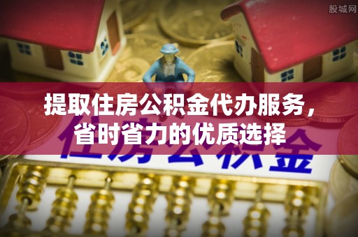 平江提取住房公积金代办服务，省时省力的优质选择