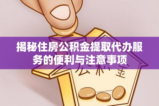 平江揭秘住房公积金提取代办服务的便利与注意事项
