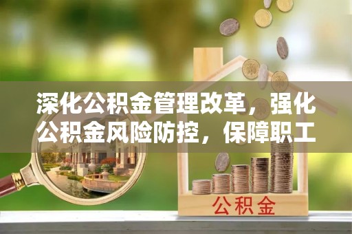 平江深化公积金管理改革，强化公积金风险防控，保障职工权益
