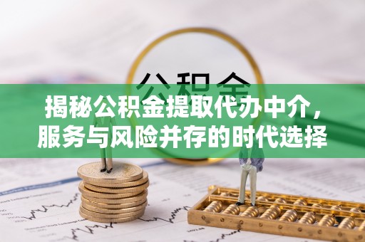 平江揭秘公积金提取代办中介，服务与风险并存的时代选择