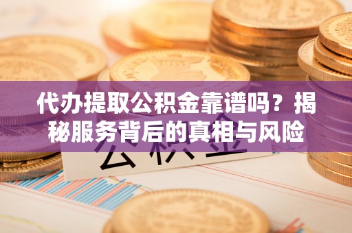 平江代办提取公积金靠谱吗？揭秘服务背后的真相与风险