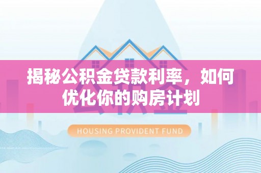 平江揭秘公积金贷款利率，如何优化你的购房计划