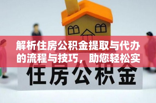 平江解析住房公积金提取与代办的流程与技巧，助您轻松实现资金流动