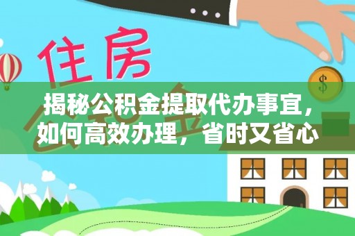 平江揭秘公积金提取代办事宜，如何高效办理，省时又省心？