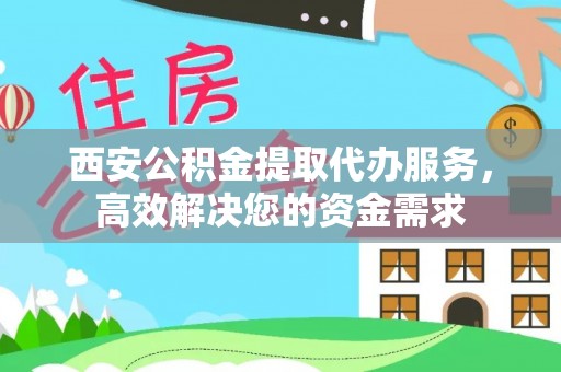 平江西安公积金提取代办服务，高效解决您的资金需求