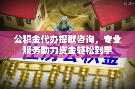 平江公积金代办提取咨询，专业服务助力资金轻松到手