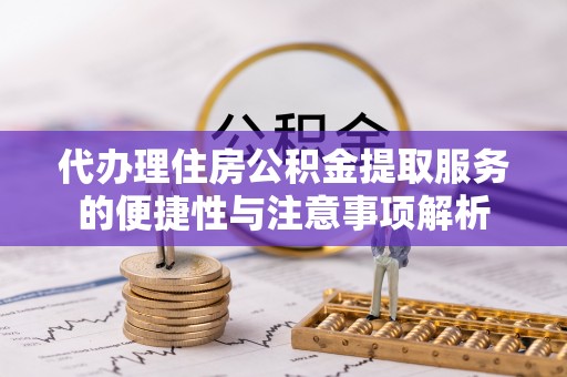 平江代办理住房公积金提取服务的便捷性与注意事项解析
