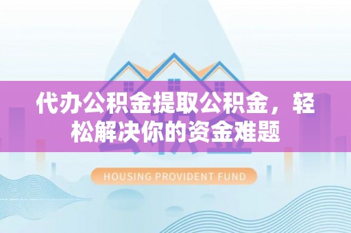 平江代办公积金提取公积金，轻松解决你的资金难题