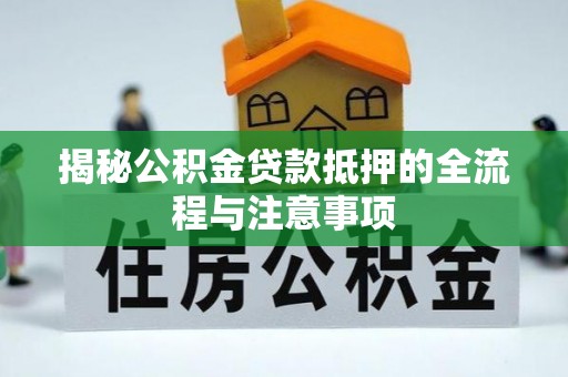 平江揭秘公积金贷款抵押的全流程与注意事项