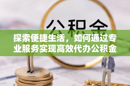 平江探索便捷生活，如何通过专业服务实现高效代办公积金提取