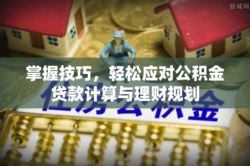平江掌握技巧，轻松应对公积金贷款计算与理财规划