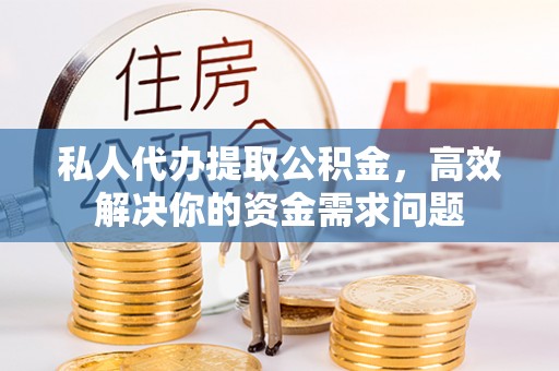 平江私人代办提取公积金，高效解决你的资金需求问题