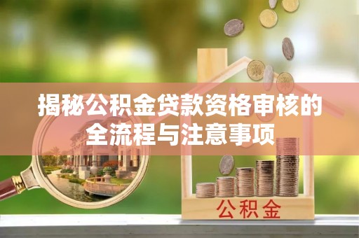 平江揭秘公积金贷款资格审核的全流程与注意事项