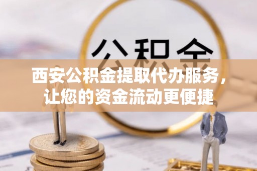 平江西安公积金提取代办服务，让您的资金流动更便捷
