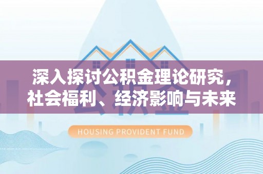 平江深入探讨公积金理论研究，社会福利、经济影响与未来展望